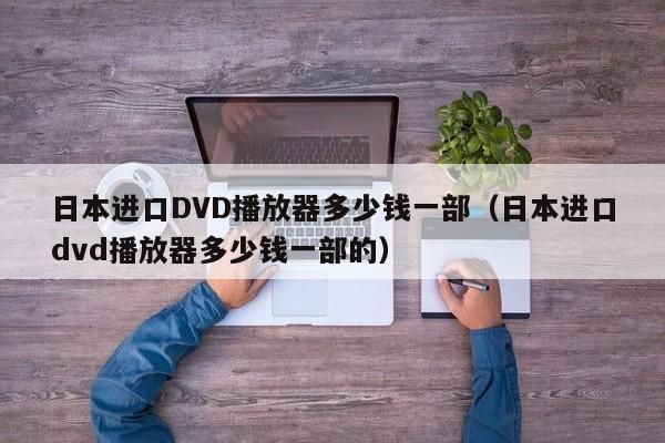 日本进口DVD播放器多少钱一部（日本进口dvd播放器多少钱一部的）