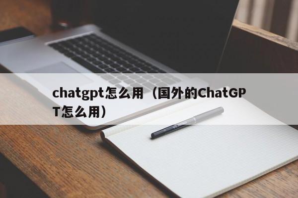 chatgpt怎么用（国外的ChatGPT怎么用）
