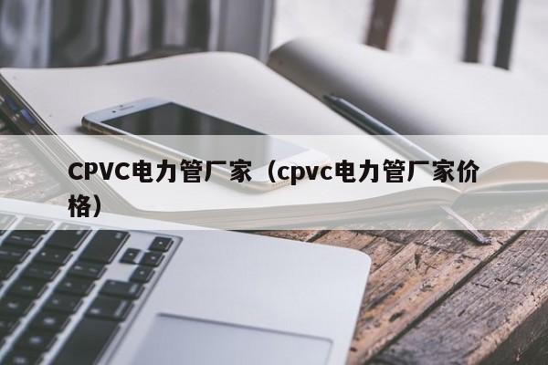 CPVC电力管厂家（cpvc电力管厂家价格）