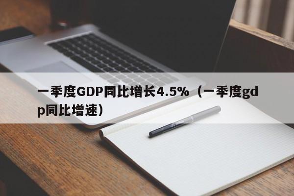 一季度GDP同比增长4.5%（一季度gdp同比增速）