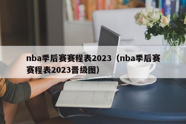 nba季后赛赛程表2023（nba季后赛赛程表2023晋级图）