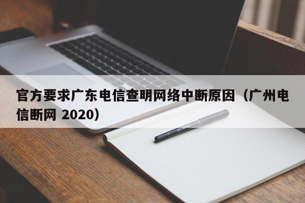 官方要求广东电信查明网络中断原因（广州电信断网 2020）