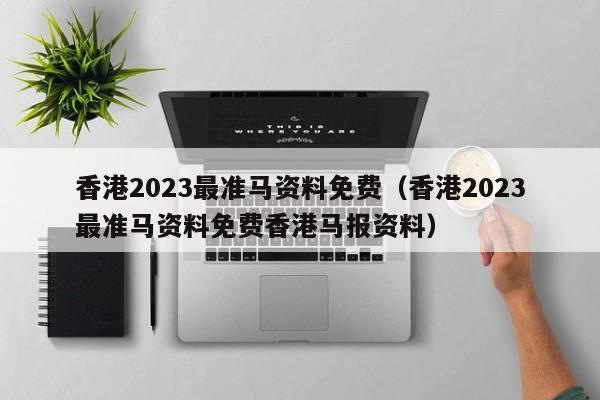 香港2023最准马资料免费（香港2023最准马资料免费香港马报资料）