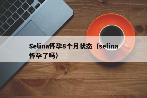 Selina怀孕8个月状态（selina怀孕了吗）