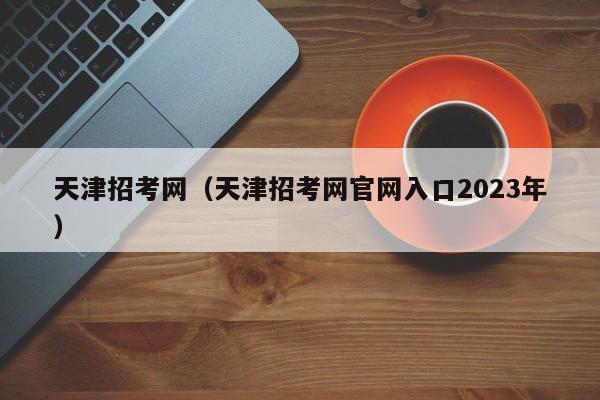 天津招考网（天津招考网官网入口2023年）