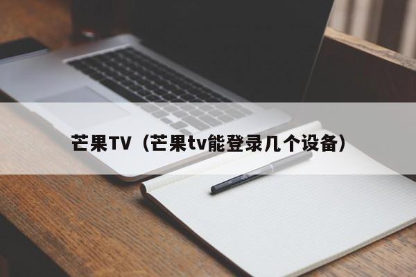 芒果TV（芒果tv能登录几个设备）
