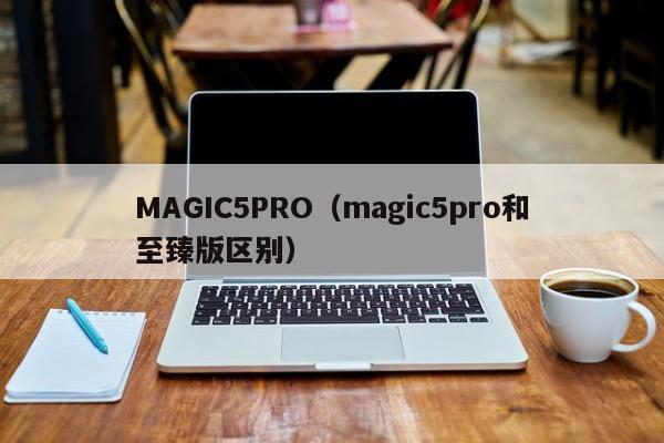 MAGIC5PRO（magic5pro和至臻版区别）