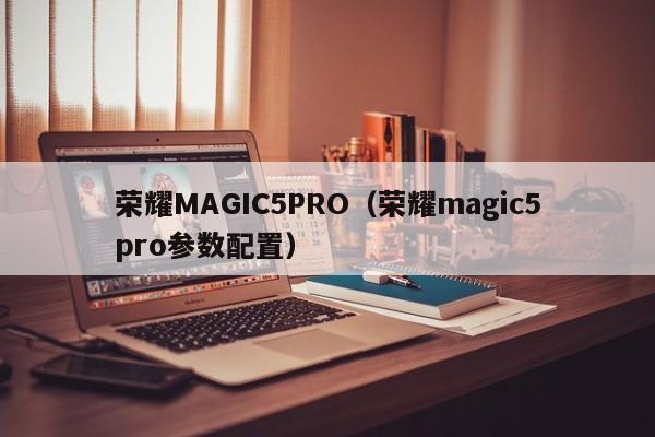 荣耀MAGIC5PRO（荣耀magic5pro参数配置）