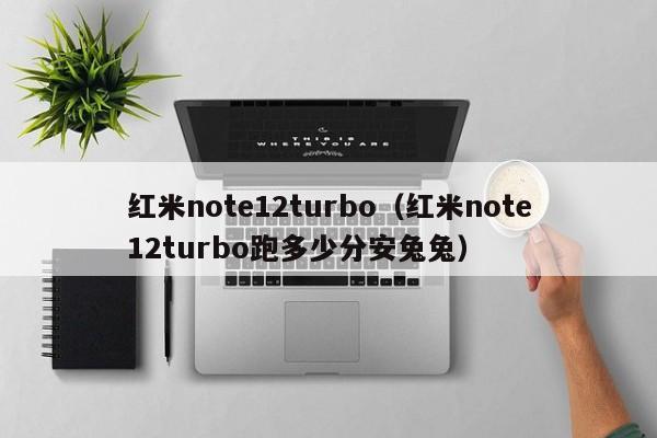 红米note12turbo（红米note12turbo跑多少分安兔兔）
