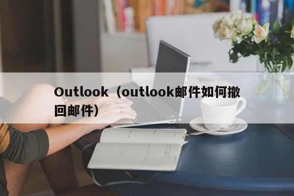 Outlook（outlook邮件如何撤回邮件）