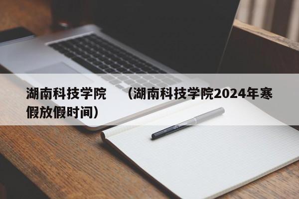 湖南科技学院　（湖南科技学院2024年寒假放假时间）