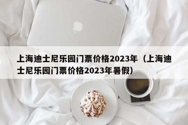 上海迪士尼乐园门票价格2023年（上海迪士尼乐园门票价格2023年暑假）
