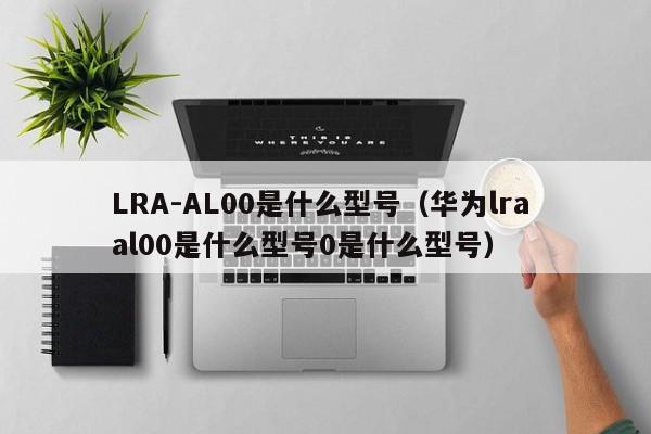 LRA-AL00是什么型号（华为lra al00是什么型号0是什么型号）