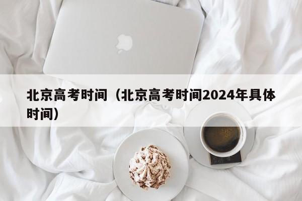 北京高考时间（北京高考时间2024年具体时间）