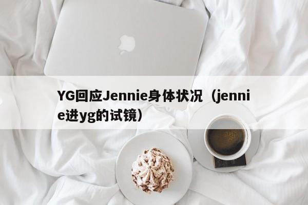 YG回应Jennie身体状况（jennie进yg的试镜）