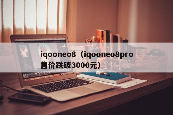 iqooneo8（iqooneo8pro售价跌破3000元）
