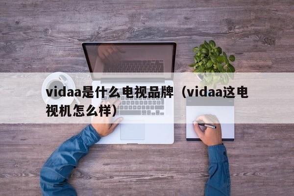 vidaa是什么电视品牌（vidaa这电视机怎么样）