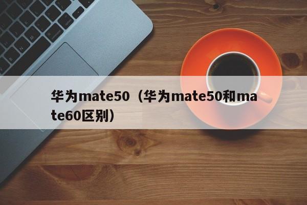 华为mate50（华为mate50和mate60区别）