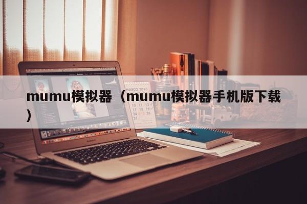 mumu模拟器（mumu模拟器手机版下载）