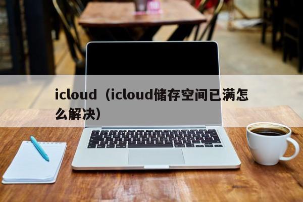 icloud（icloud储存空间已满怎么解决）