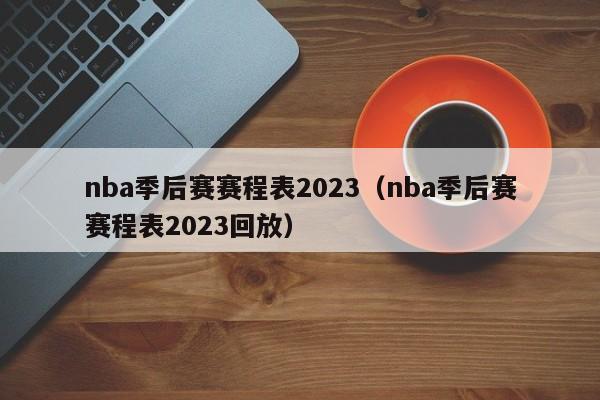 nba季后赛赛程表2023（nba季后赛赛程表2023回放）