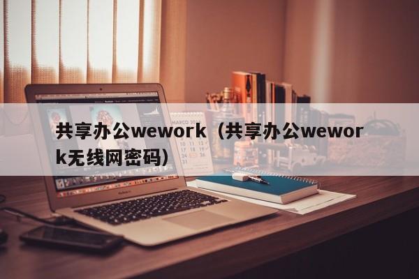 共享办公wework（共享办公wework无线网密码）