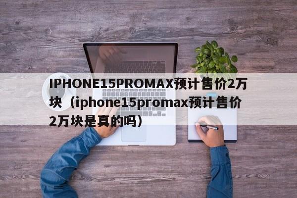 IPHONE15PROMAX预计售价2万块（iphone15promax预计售价2万块是真的吗）