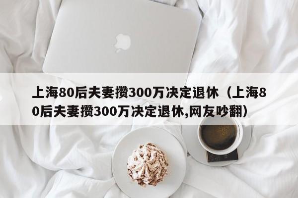 上海80后夫妻攒300万决定退休（上海80后夫妻攒300万决定退休,网友吵翻）