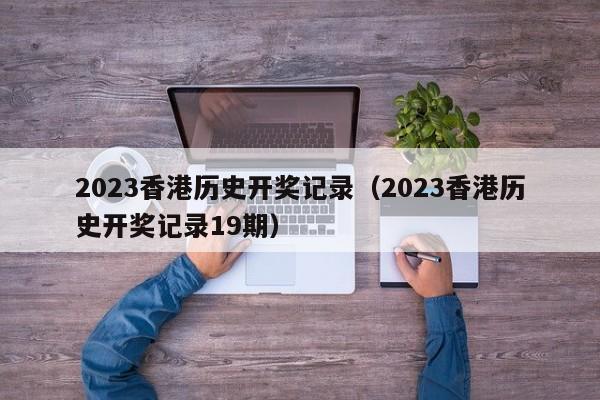 2023香港历史开奖记录（2023香港历史开奖记录19期）