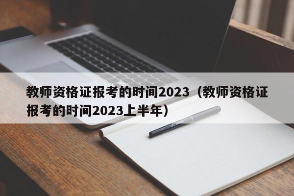 教师资格证报考的时间2023（教师资格证报考的时间2023上半年）
