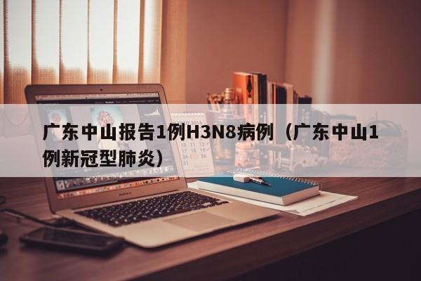 广东中山报告1例H3N8病例（广东中山1例新冠型肺炎）