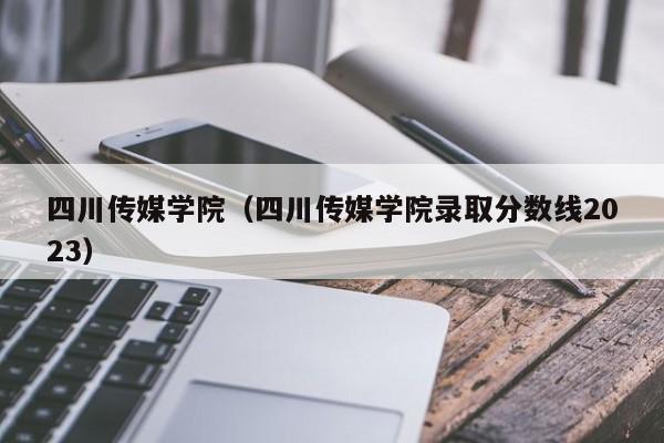 四川传媒学院（四川传媒学院录取分数线2023）