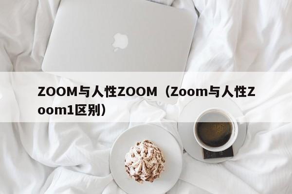 ZOOM与人性ZOOM（Zoom与人性Zoom1区别）