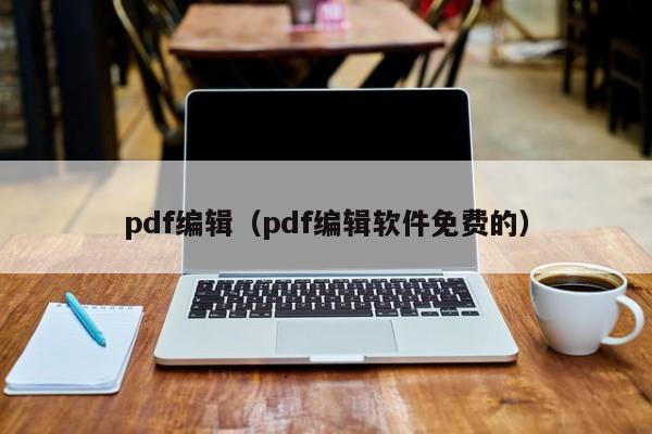 pdf编辑（pdf编辑软件免费的）