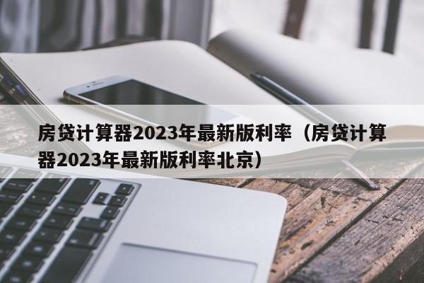 房贷计算器2023年最新版利率（房贷计算器2023年最新版利率北京）
