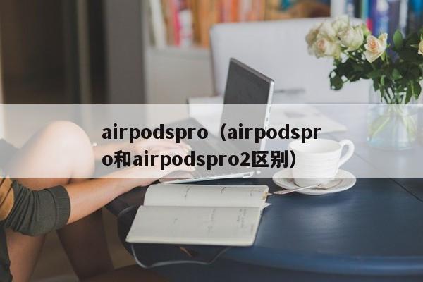 airpodspro（airpodspro和airpodspro2区别）