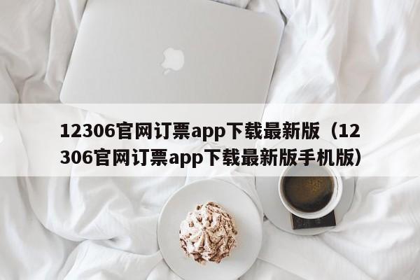 12306官网订票app下载最新版（12306官网订票app下载最新版手机版）