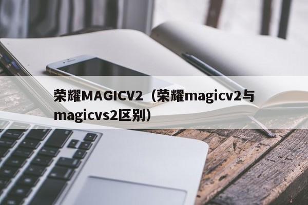 荣耀MAGICV2（荣耀magicv2与magicvs2区别）