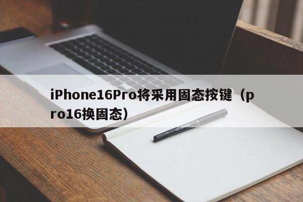iPhone16Pro将采用固态按键（pro16换固态）
