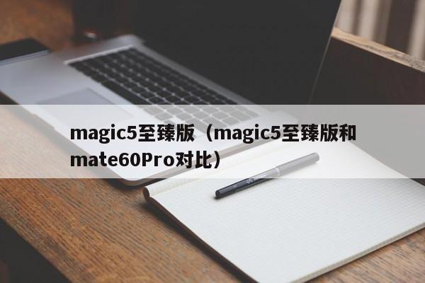magic5至臻版（magic5至臻版和mate60Pro对比）