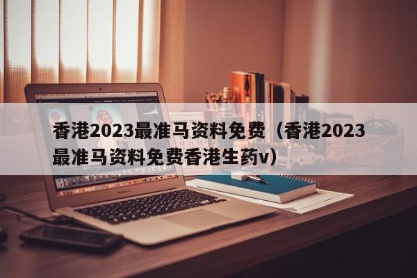 香港2023最准马资料免费（香港2023最准马资料免费香港生药v）