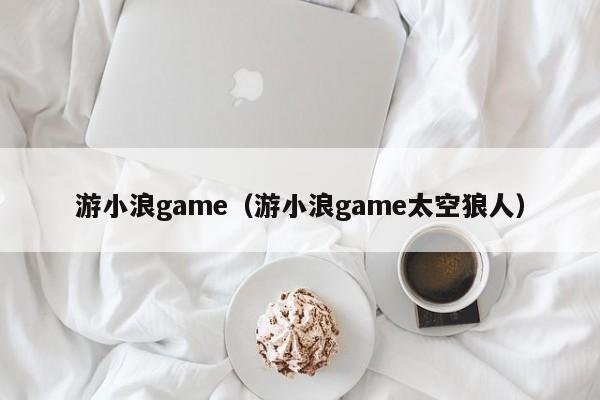 游小浪game（游小浪game太空狼人）