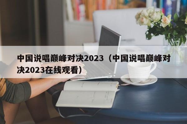 中国说唱巅峰对决2023（中国说唱巅峰对决2023在线观看）