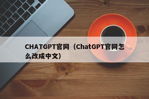 CHATGPT官网（ChatGPT官网怎么改成中文）