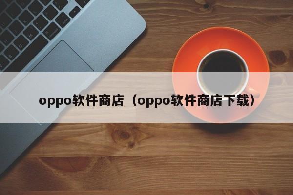 oppo软件商店（oppo软件商店下载）