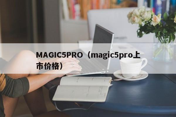 MAGIC5PRO（magic5pro上市价格）