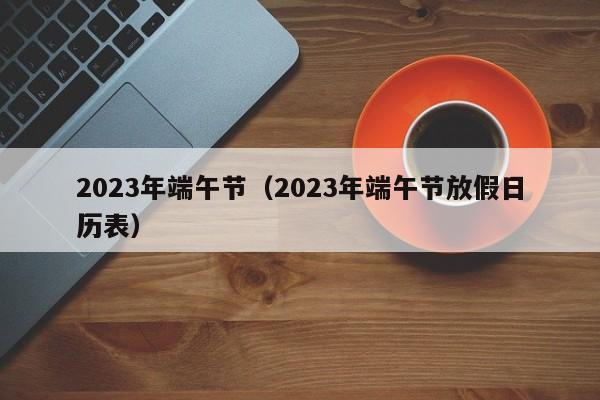 2023年端午节（2023年端午节放假日历表）