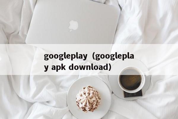 googleplay（googleplay apk download）