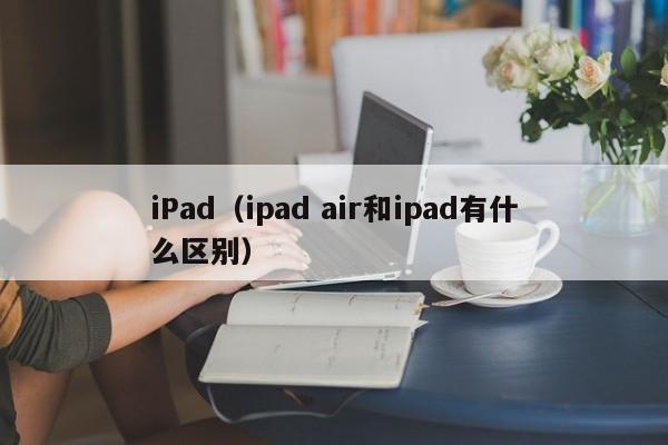 iPad（ipad air和ipad有什么区别）