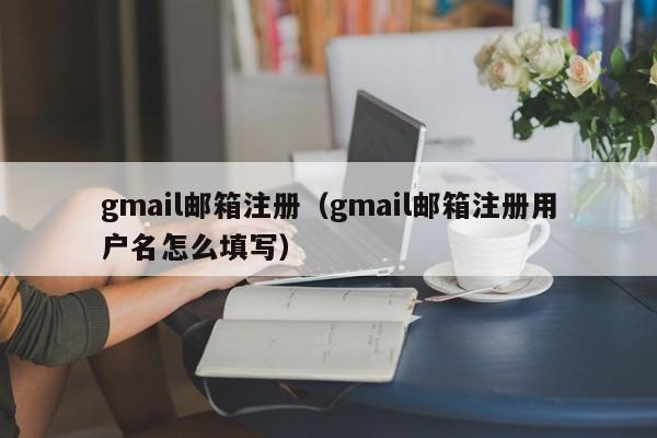 gmail邮箱注册（gmail邮箱注册用户名怎么填写）